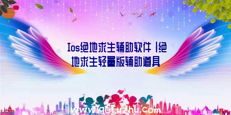 「Ios绝地求生辅助软件」|绝地求生轻量版辅助道具